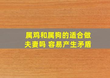 属鸡和属狗的适合做夫妻吗 容易产生矛盾